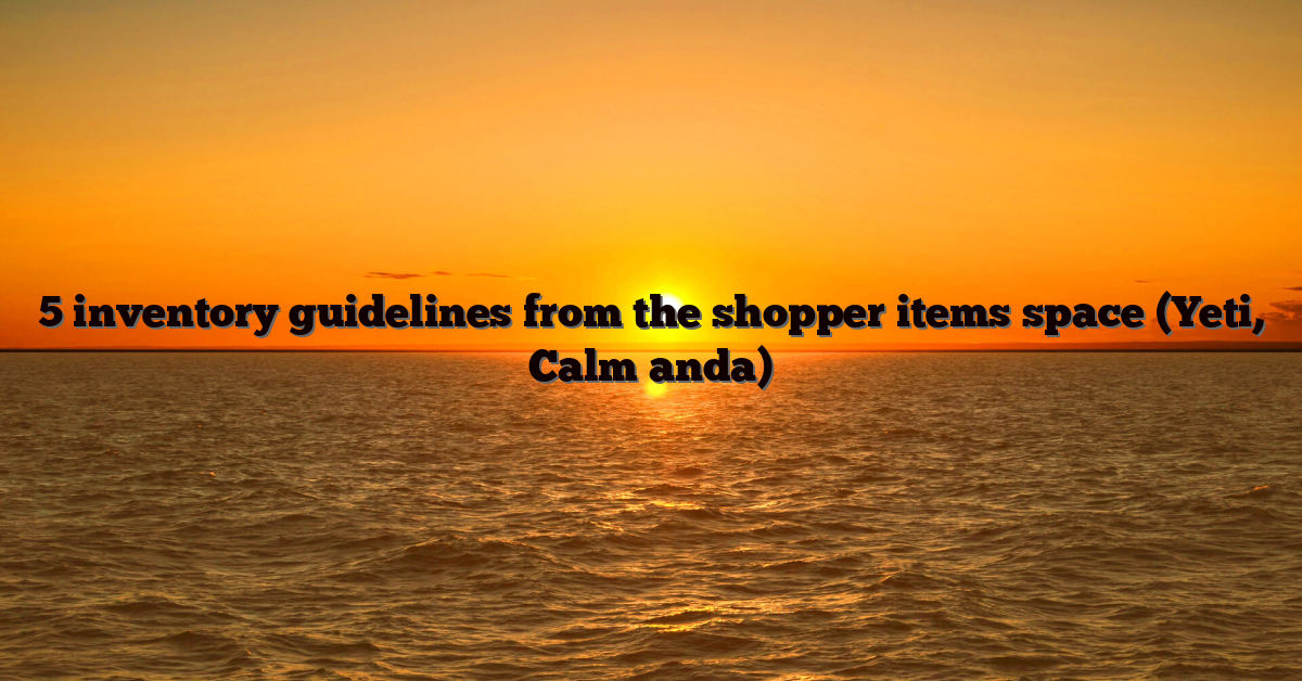 5 inventory guidelines from the shopper items space (Yeti, Calm anda)