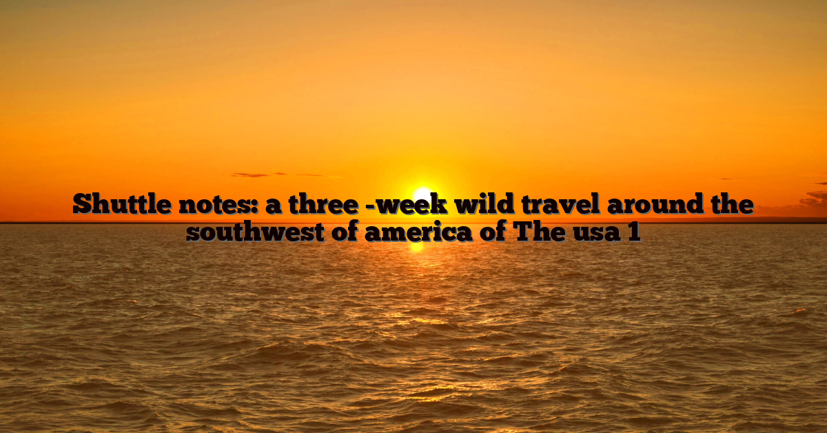 Shuttle notes: a three -week wild travel around the southwest of america of The usa 1