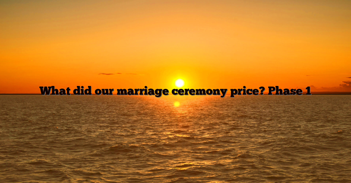 What did our marriage ceremony price? Phase 1
